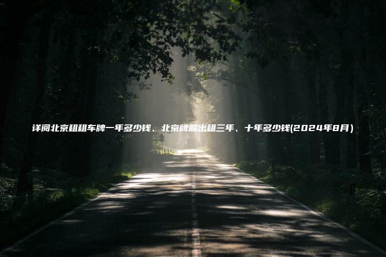 详阅北京租租车牌一年多少钱、北京牌照出租三年、十年多少钱(2024年8月）