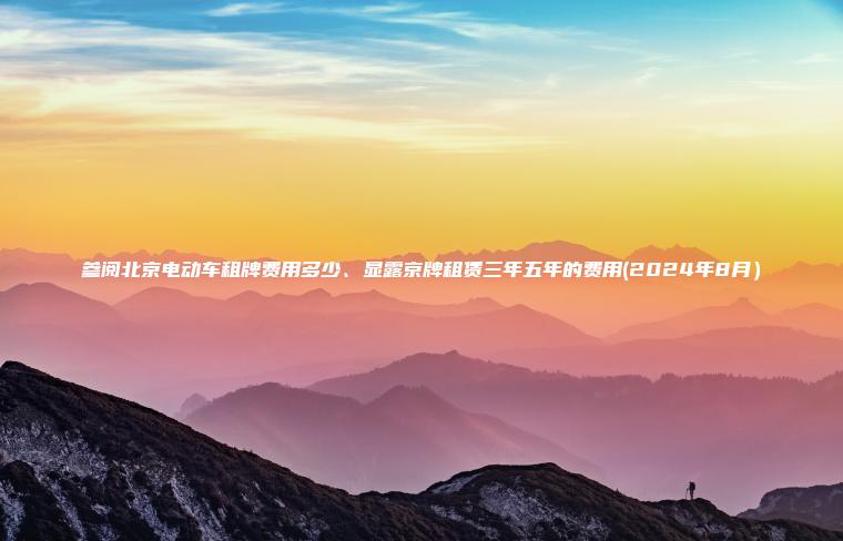 参阅北京电动车租牌费用多少、显露京牌租赁三年五年的费用(2024年8月）