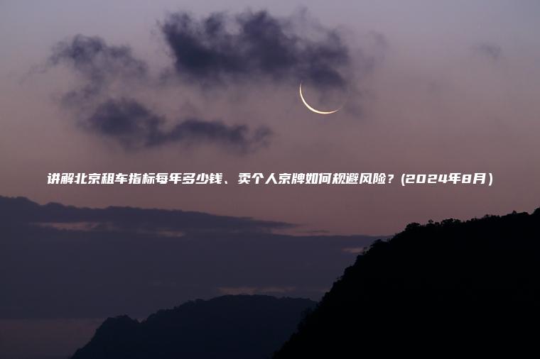 讲解北京租车指标每年多少钱、卖个人京牌如何规避风险？(2024年8月）