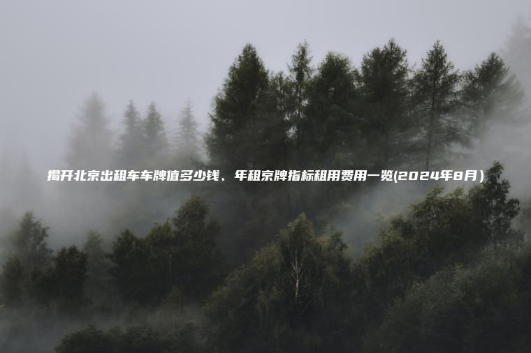 揭开北京出租车车牌值多少钱、年租京牌指标租用费用一览(2024年8月）
