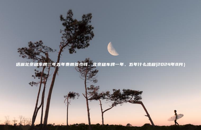 透漏北京租车牌三年五年费用多少钱、北京租车牌一年、五年什么流程(2024年8月）