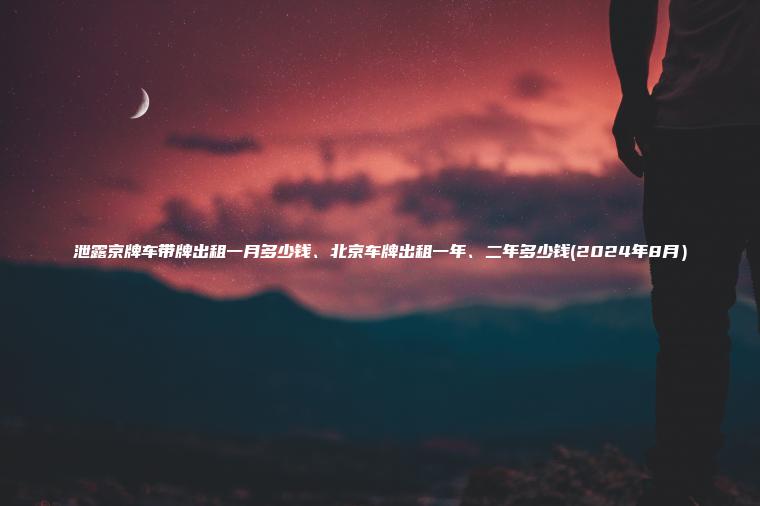 泄露京牌车带牌出租一月多少钱、北京车牌出租一年、二年多少钱(2024年8月）