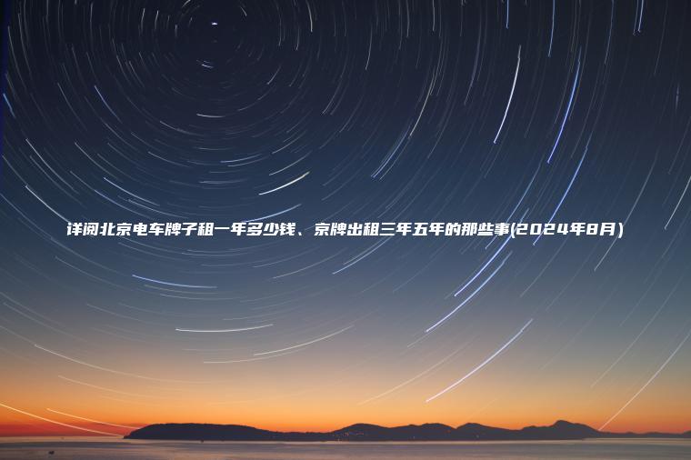 详阅北京电车牌子租一年多少钱、京牌出租三年五年的那些事(2024年8月）