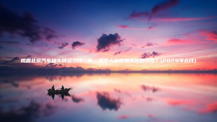 揭露北京汽车租车牌多少钱一年、卖个人京牌如何规避风险？(2024年8月）