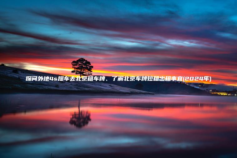 探问外地4s提车去北京租车牌、了解北京车牌短租出租事宜(2024年)