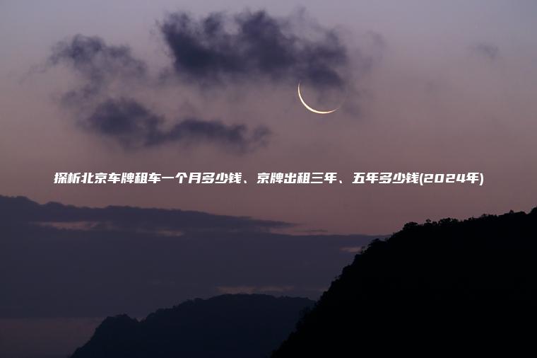 探析北京车牌租车一个月多少钱、京牌出租三年、五年多少钱(2024年)