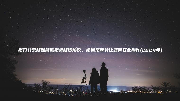揭开北京租新能源指标租赁协议、闲置京牌转让如何安全操作(2024年)