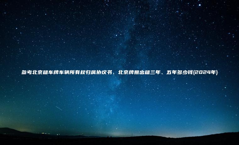参考北京租车牌车辆所有权归属协议书、北京牌照出租三年、五年多少钱(2024年)