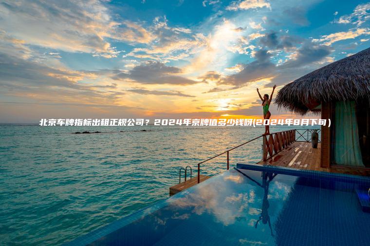 北京车牌指标出租正规公司？2024年京牌值多少钱呀(2024年8月下旬）