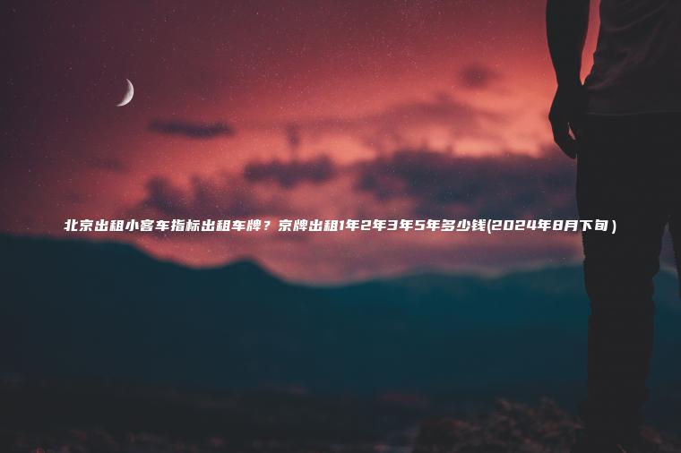 北京出租小客车指标出租车牌？京牌出租1年2年3年5年多少钱(2024年8月下旬）