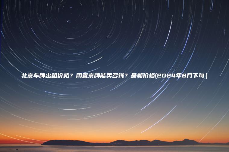 北京车牌出租价格？闲置京牌能卖多钱？最新价格(2024年8月下旬）