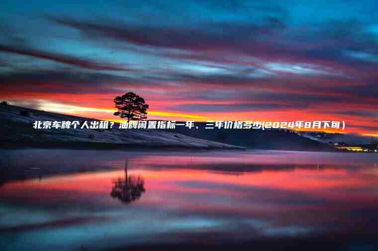北京车牌个人出租？油牌闲置指标一年、三年价格多少(2024年8月下旬）