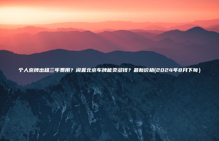 个人京牌出租三年费用？闲置北京车牌能卖多钱？最新价格(2024年8月下旬）