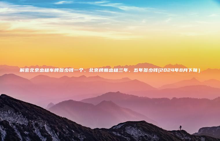 解密北京出租车牌多少钱一个、北京牌照出租三年、五年多少钱(2024年8月下旬）