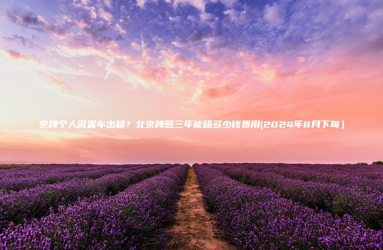 京牌个人闲置车出租？北京牌照三年能租多少钱费用(2024年8月下旬）
