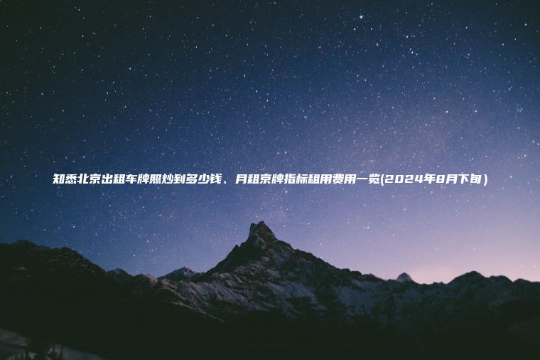 知悉北京出租车牌照炒到多少钱、月租京牌指标租用费用一览(2024年8月下旬）