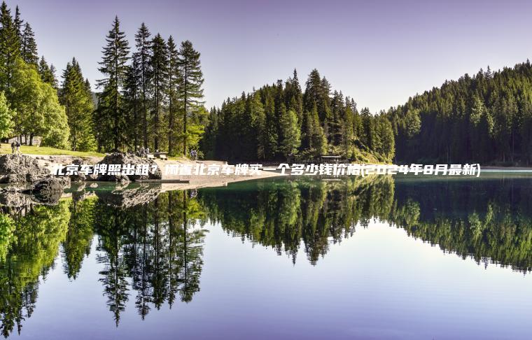 北京车牌照出租？闲置北京车牌买一个多少钱价格(2024年8月最新)
