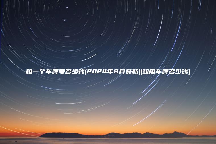 租一个车牌号多少钱(2024年8月最新)(租用车牌多少钱)