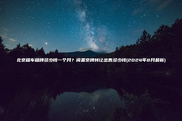 北京租车租牌多少钱一个月？闲置京牌转让出售多少钱(2024年8月最新)