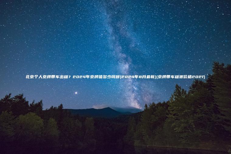 北京个人京牌带车出租？2024年京牌值多少钱呀(2024年8月最新)(京牌带车租赁价格2021)