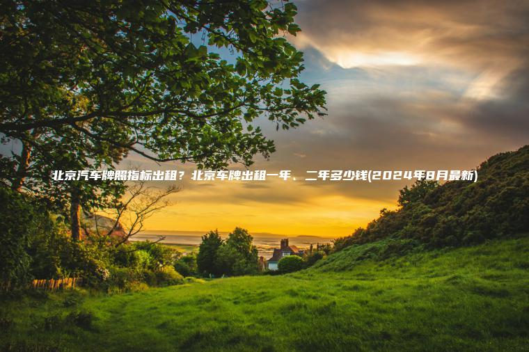 北京汽车牌照指标出租？北京车牌出租一年、二年多少钱(2024年8月最新)