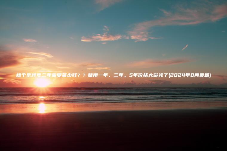 租个京牌号三年需要多少钱？？租用一年、三年。5年价格大曝光了(2024年8月最新)
