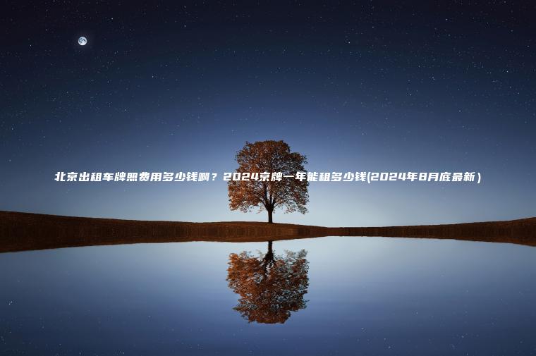 北京出租车牌照费用多少钱啊？2024京牌一年能租多少钱(2024年8月底最新）