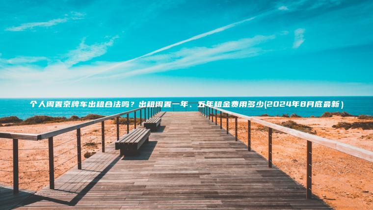个人闲置京牌车出租合法吗？出租闲置一年、五年租金费用多少(2024年8月底最新）