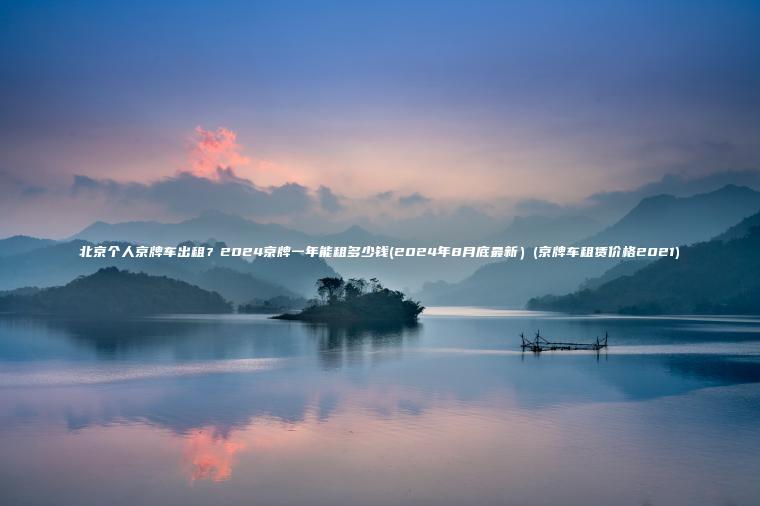 北京个人京牌车出租？2024京牌一年能租多少钱(2024年8月底最新）(京牌车租赁价格2021)