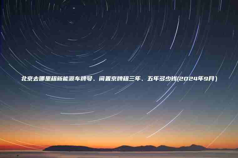北京去哪里租新能源车牌号、闲置京牌租三年、五年多少钱(2024年9月）