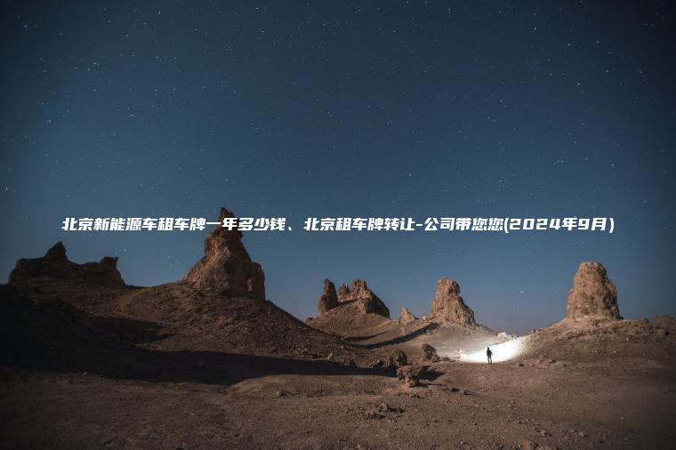 北京新能源车租车牌一年多少钱、北京租车牌转让-公司带您您(2024年9月）