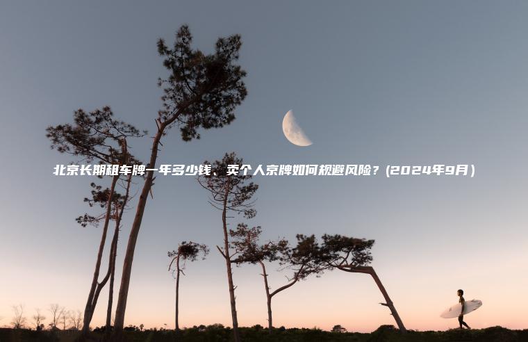 北京长期租车牌一年多少钱、卖个人京牌如何规避风险？(2024年9月）