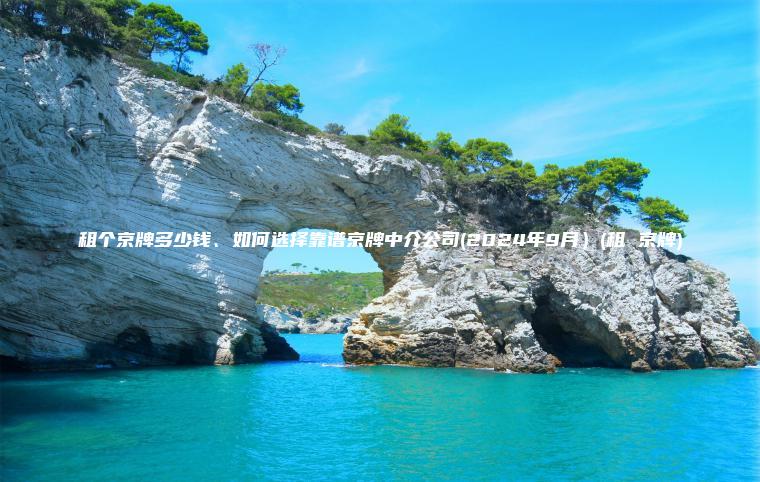 租个京牌多少钱、如何选择靠谱京牌中介公司(2024年9月）(租 京牌)