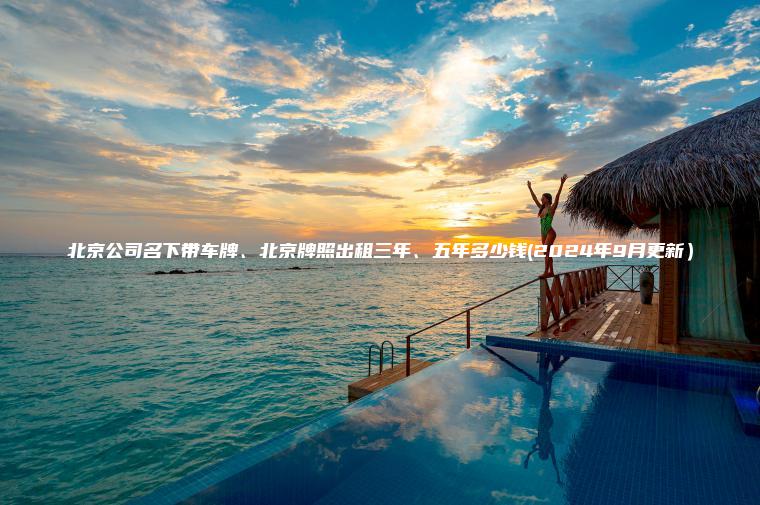 北京公司名下带车牌、北京牌照出租三年、五年多少钱(2024年9月更新）