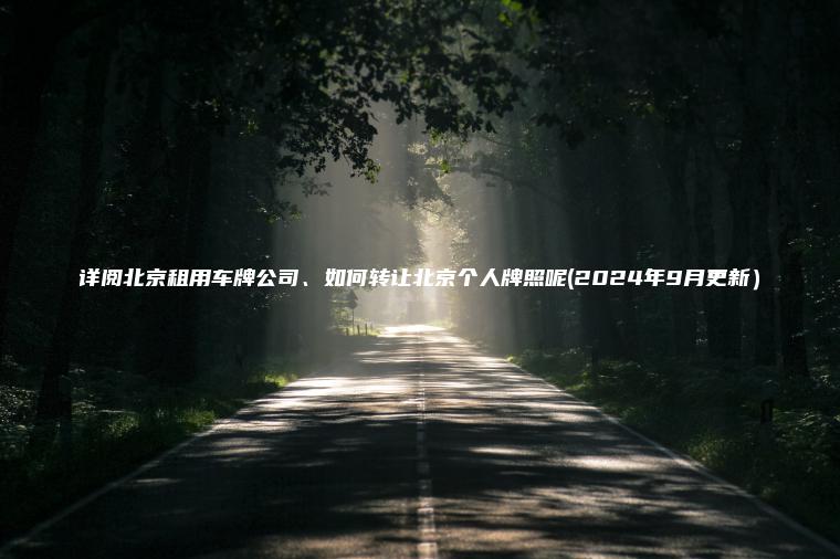 详阅北京租用车牌公司、如何转让北京个人牌照呢(2024年9月更新）