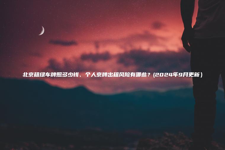 北京租绿车牌照多少钱、个人京牌出租风险有哪些？(2024年9月更新）
