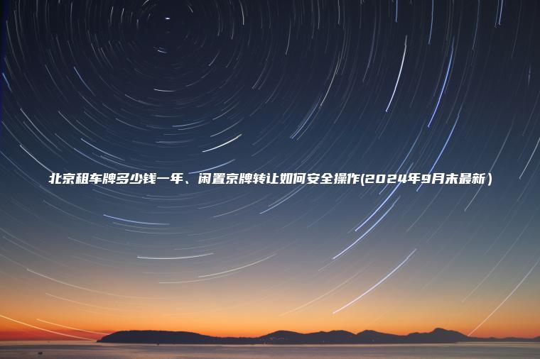 北京租车牌多少钱一年、闲置京牌转让如何安全操作(2024年9月末最新）