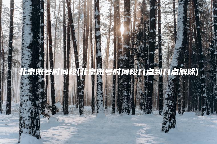 北京限号时间段(北京限号时间段几点到几点解除)