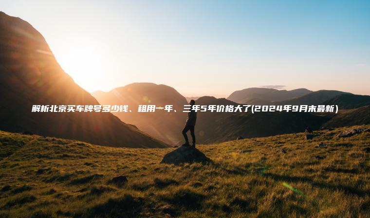解析北京买车牌号多少钱、租用一年、三年5年价格大了(2024年9月末最新）