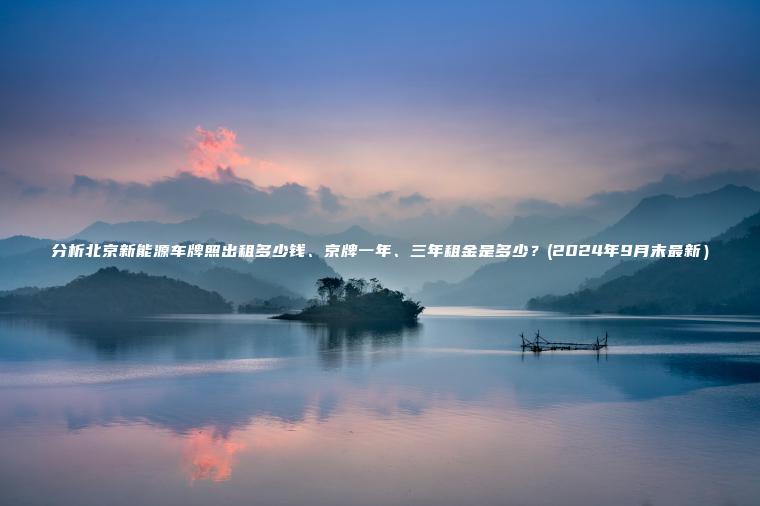 分析北京新能源车牌照出租多少钱、京牌一年、三年租金是多少？(2024年9月末最新）