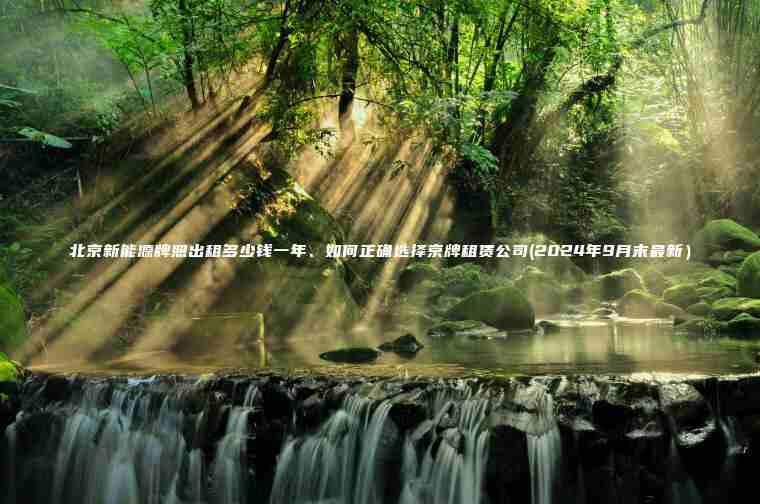 北京新能源牌照出租多少钱一年、如何正确选择京牌租赁公司(2024年9月末最新）