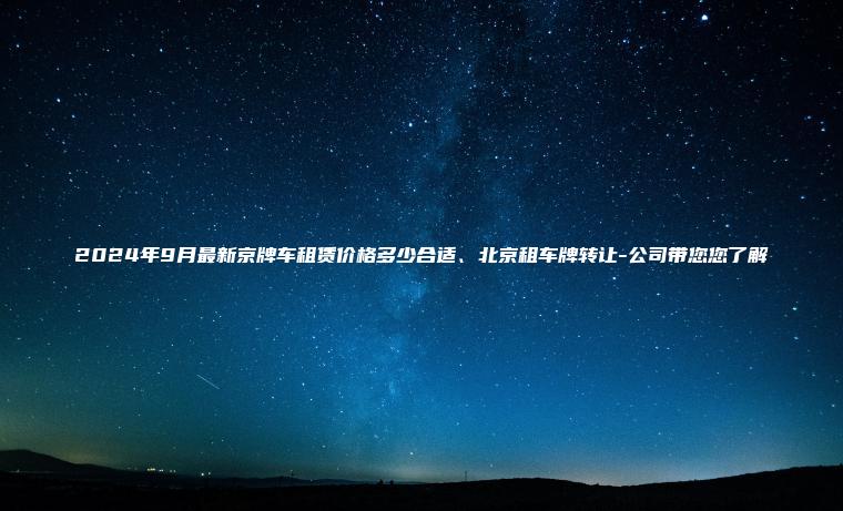 2024年9月最新京牌车租赁价格多少合适、北京租车牌转让-公司带您您了解