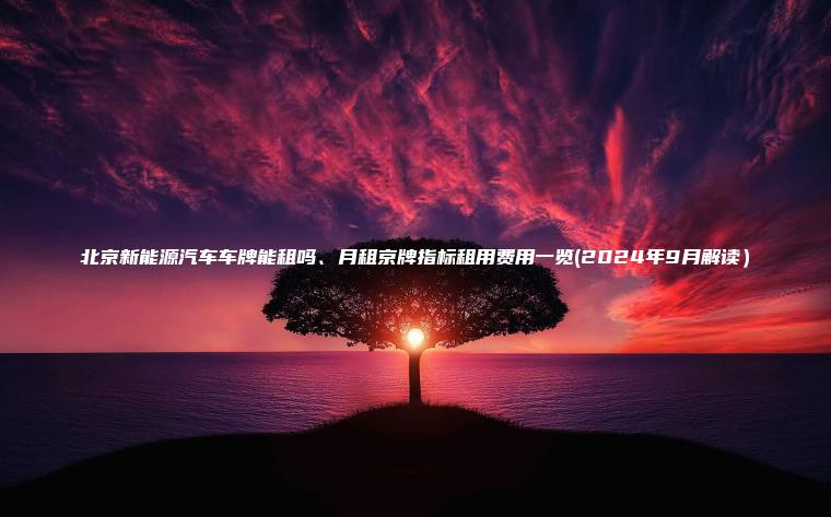 北京新能源汽车车牌能租吗、月租京牌指标租用费用一览(2024年9月解读）
