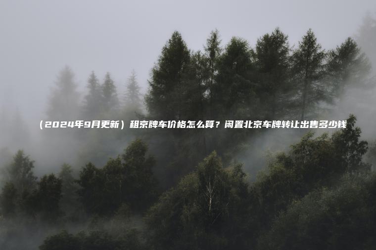 （2024年9月更新）租京牌车价格怎么算？闲置北京车牌转让出售多少钱