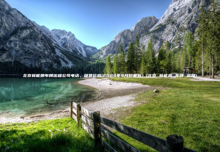 北京新能源车牌出租公司电话，租赁价格(2024年9月份最新）(北京 新能源 车牌 出租)
