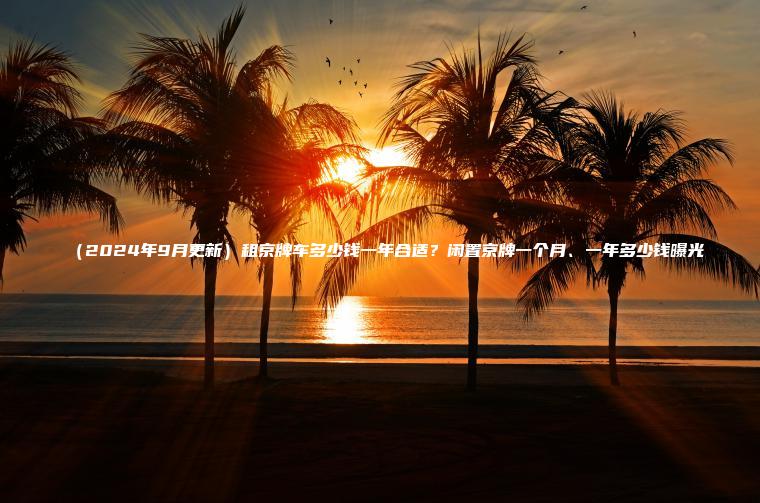 （2024年9月更新）租京牌车多少钱一年合适？闲置京牌一个月、一年多少钱曝光