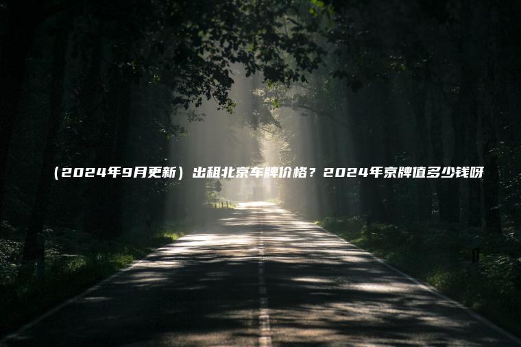 （2024年9月更新）出租北京车牌价格？2024年京牌值多少钱呀
