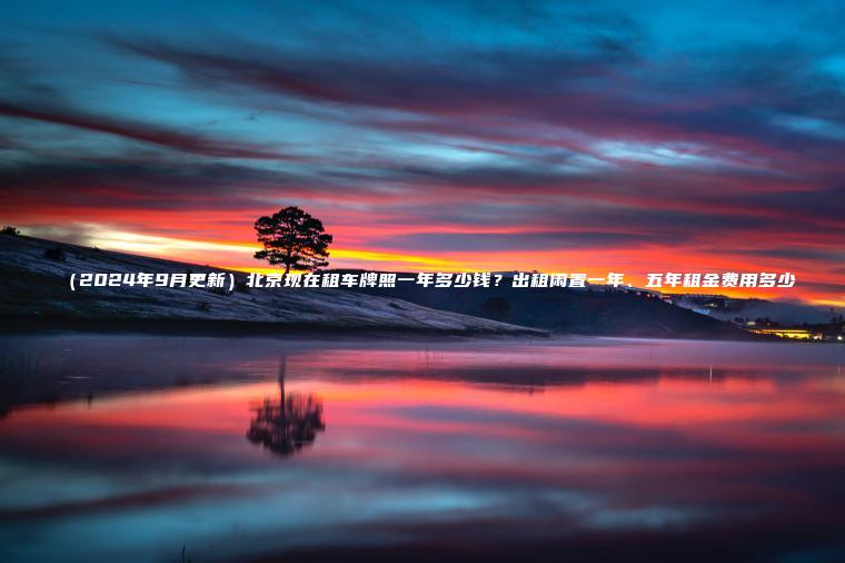 （2024年9月更新）北京现在租车牌照一年多少钱？出租闲置一年、五年租金费用多少