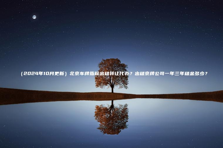 （2024年10月更新）北京车牌指标出租转让代办？出租京牌公司一年三年租金多少？