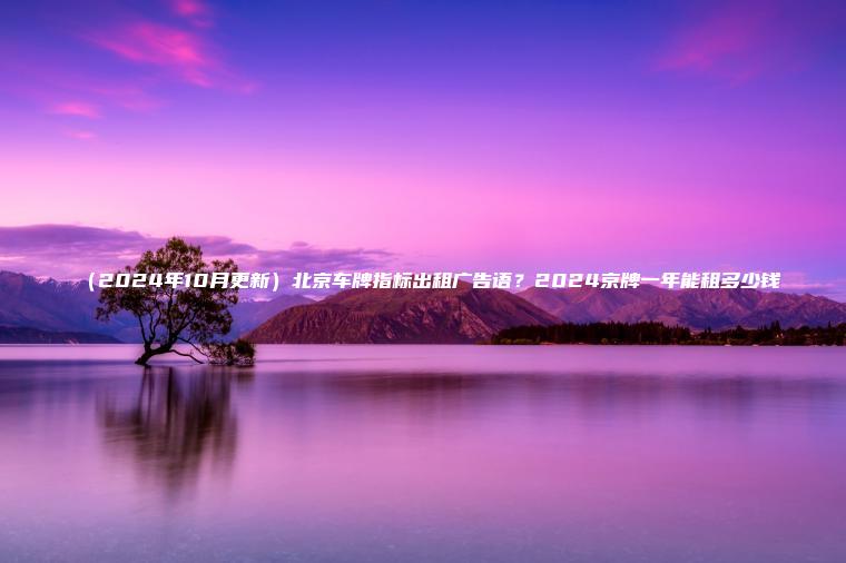 （2024年10月更新）北京车牌指标出租广告语？2024京牌一年能租多少钱